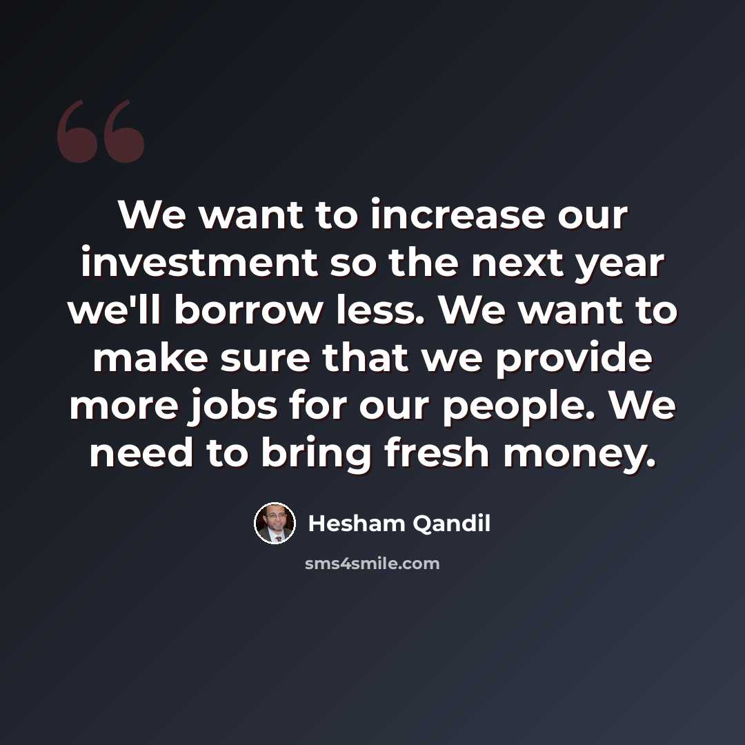 “We want to increase our investment so the next year we'll borrow less. We want to make sure that we provide more jobs for our people. We need to bring fresh money.” quote by Hesham Qandil