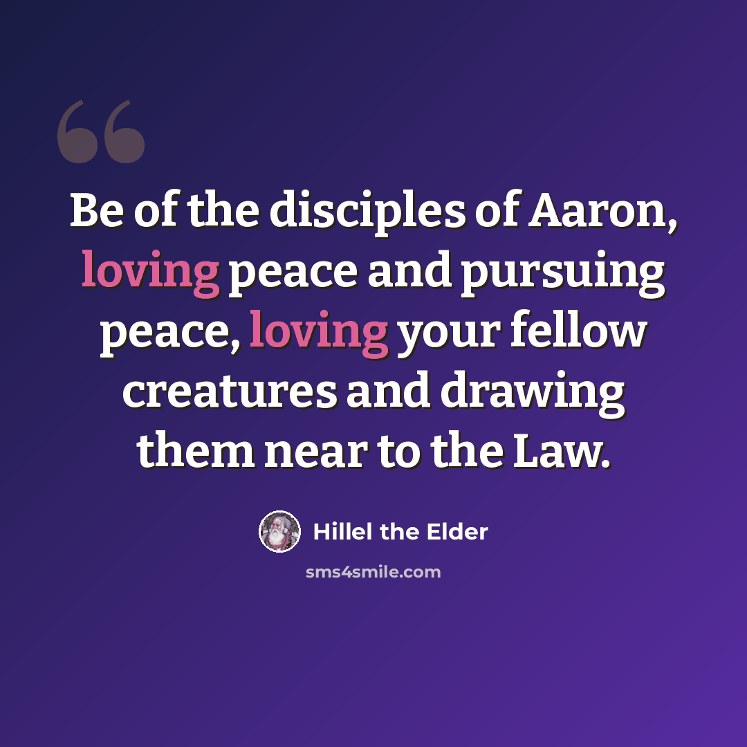 “Be of the disciples of Aaron, loving peace and pursuing peace, loving your fellow creatures and drawing them near to the Law.” quote by Hillel the Elder