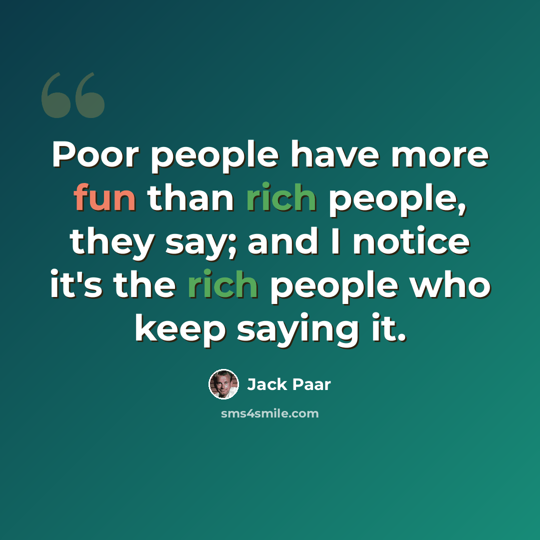 “Poor people have more fun than rich people, they say; and I notice it's the rich people who keep saying it.” quote by Jack Paar