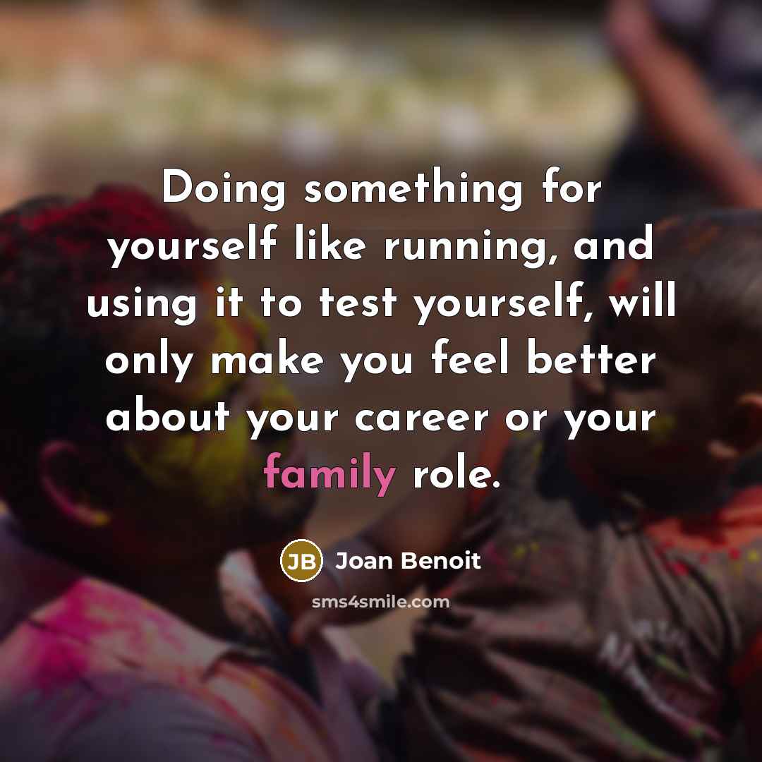 “Doing something for yourself like running, and using it to test yourself, will only make you feel better about your career or your family role.” quote by Joan Benoit