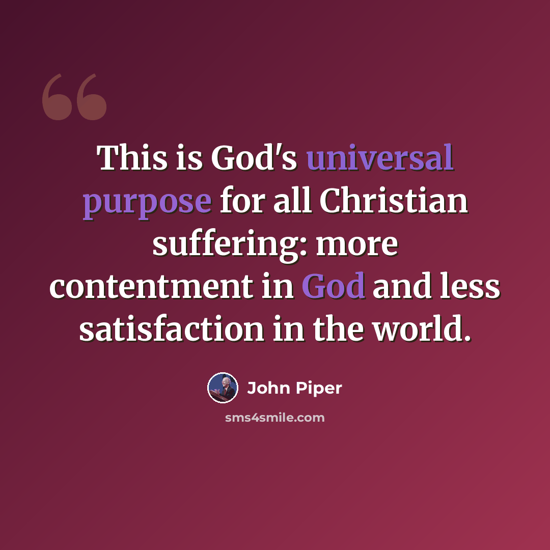 “This is God's universal purpose for all Christian suffering: more contentment in God and less satisfaction in the world.” quote by John Piper