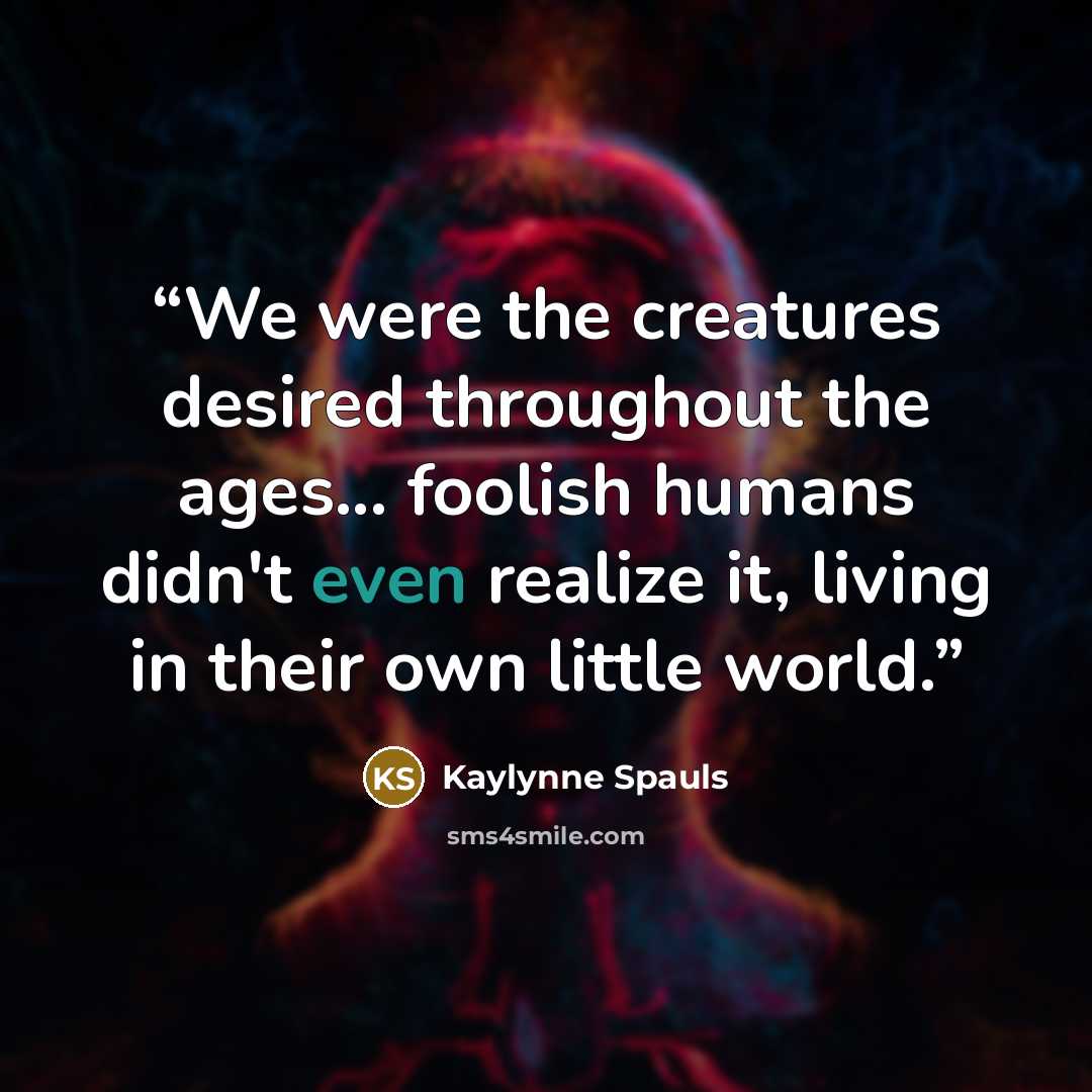 “We were the creatures desired throughout the ages... foolish humans didn't even realize it, living in their own little world.” quote by Kaylynne Spauls