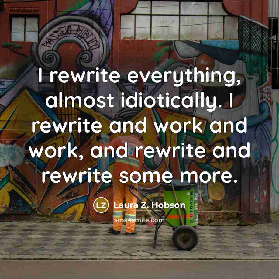 “I rewrite everything, almost idiotically. I rewrite and work and work, and rewrite and rewrite some more.” quote by Laura Z. Hobson