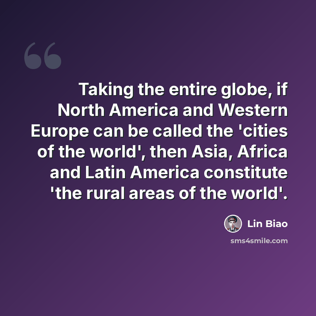 “Taking the entire globe, if North America and Western Europe can be called the 'cities of the world', then Asia, Africa and Latin America constitute 'the rural areas of the world'.” quote by Lin Biao