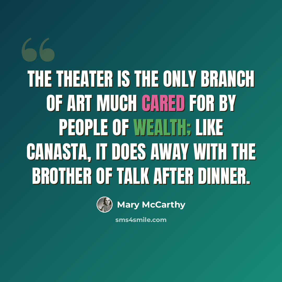 “The theater is the only branch of art much cared for by people of wealth; like canasta, it does away with the brother of talk after dinner.” quote by Mary McCarthy