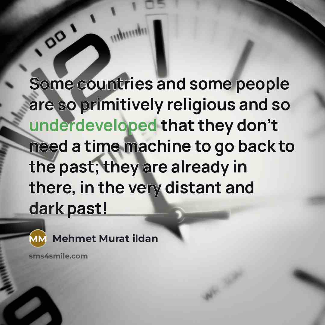 “Some countries and some people are so primitively religious and so underdeveloped that they don't need a time machine to go back to the past; they are already in there, in the very distant and dark past!” quote by Mehmet Murat Ildan