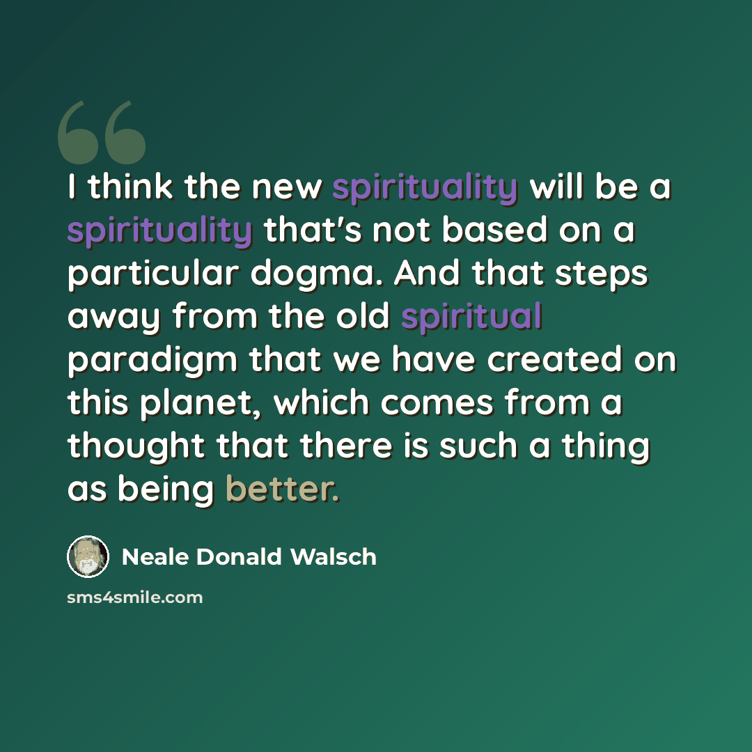 “I think the new spirituality will be a spirituality that's not based on a particular dogma. And that steps away from the old spiritual paradigm that we have created on this planet, which comes from a thought that there is such a thing as being better.” quote by Neale Donald Walsch