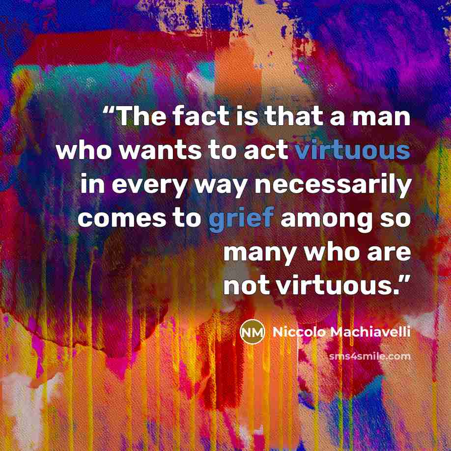 “The fact is that a man who wants to act virtuous in every way necessarily comes to grief among so many who are not virtuous.” quote by Niccolo Machiavelli