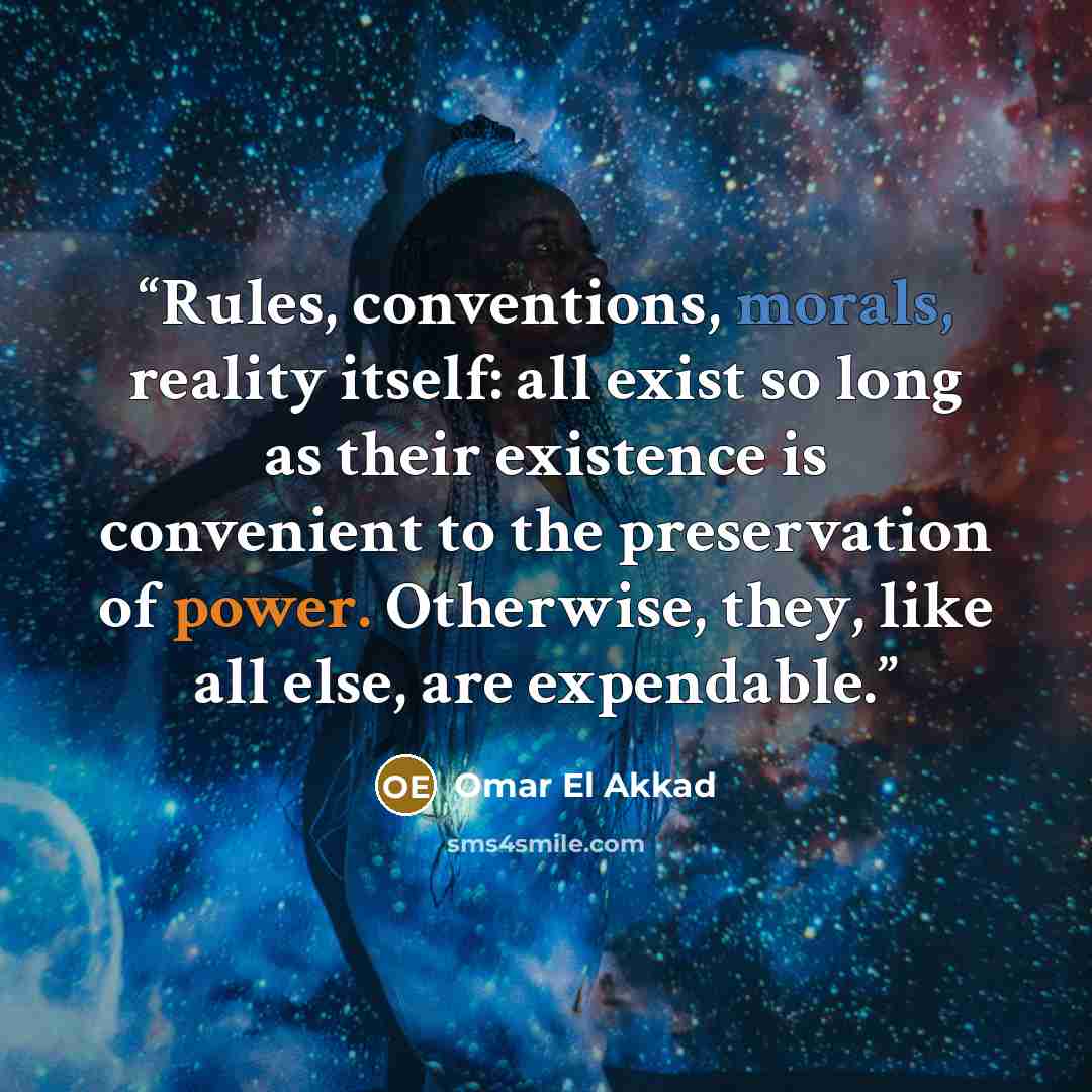 “Rules, conventions, morals, reality itself: all exist so long as their existence is convenient to the preservation of power. Otherwise, they, like all else, are expendable.” quote by Omar El Akkad