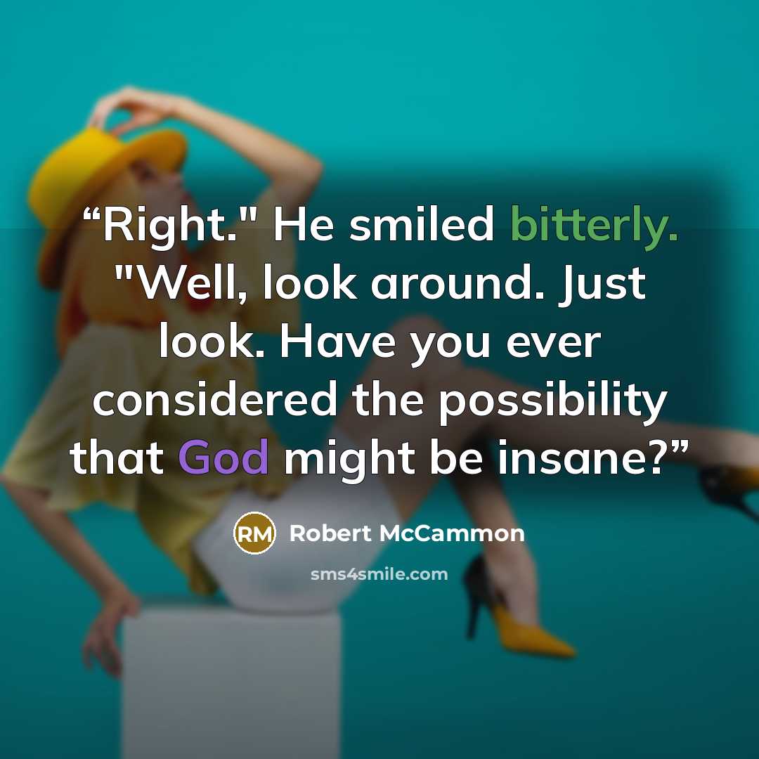 “Right." He smiled bitterly. "Well, look around. Just look. Have you ever considered the possibility that God might be insane?” quote by Robert McCammon