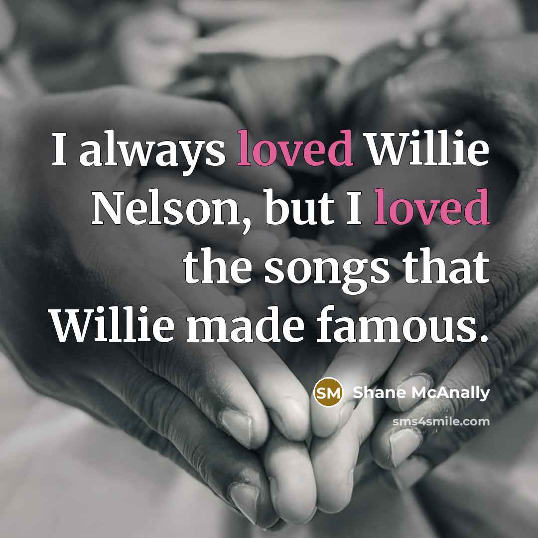 “I always loved Willie Nelson, but I loved the songs that Willie made famous.” quote by Shane McAnally