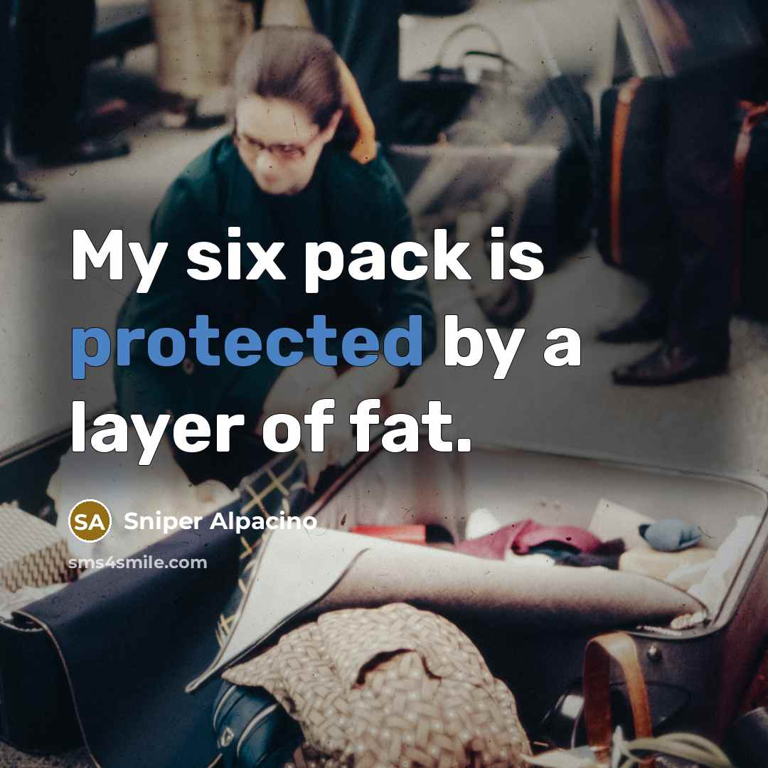 “My six pack is protected by a layer of fat.” quote by Sniper Alpacino