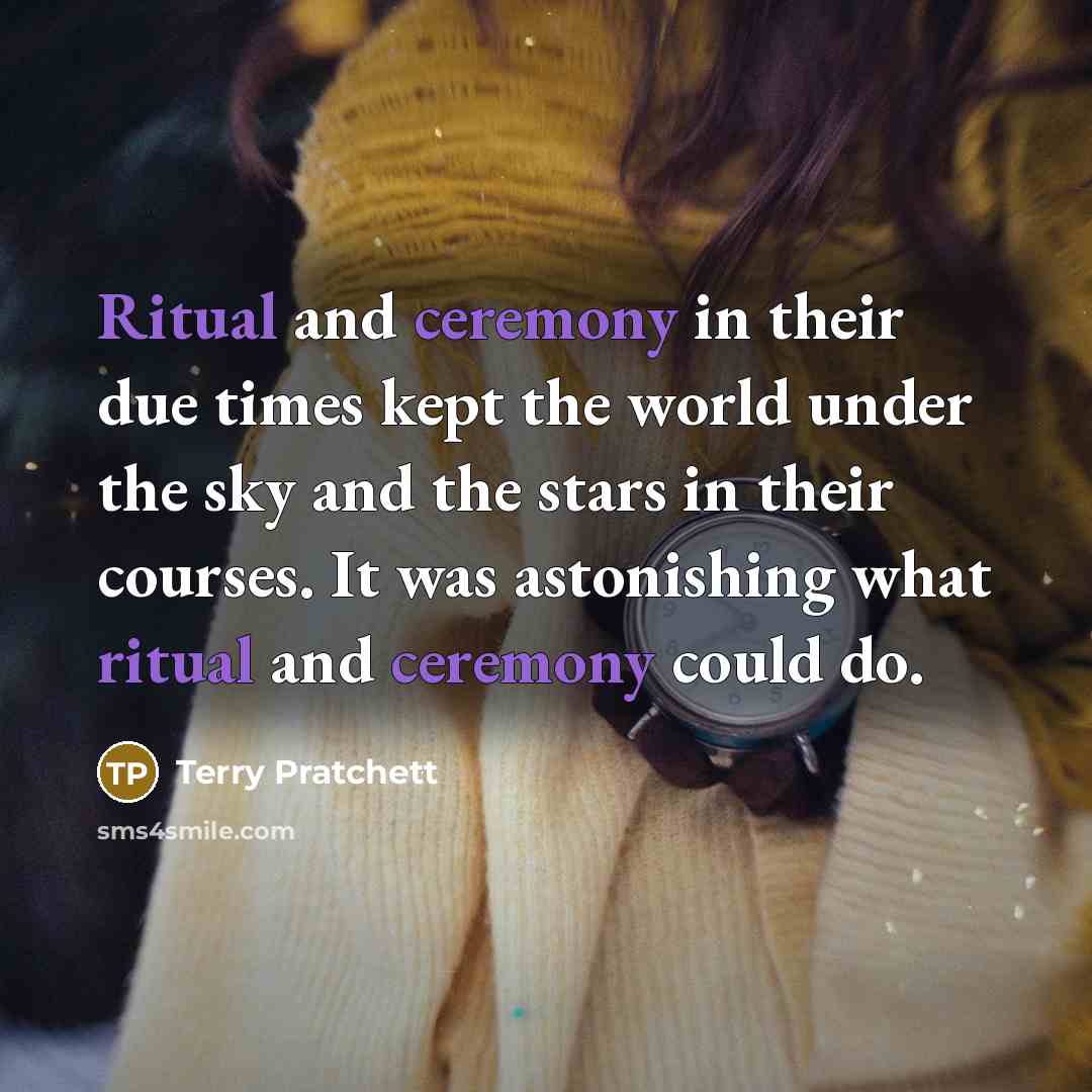 “Ritual and ceremony in their due times kept the world under the sky and the stars in their courses. It was astonishing what ritual and ceremony could do.” quote by Terry Pratchett