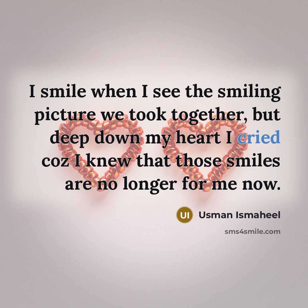“I smile when I see the smiling picture we took together, but deep down my heart I cried coz I knew that those smiles are no longer for me now.” quote by Usman Ismaheel