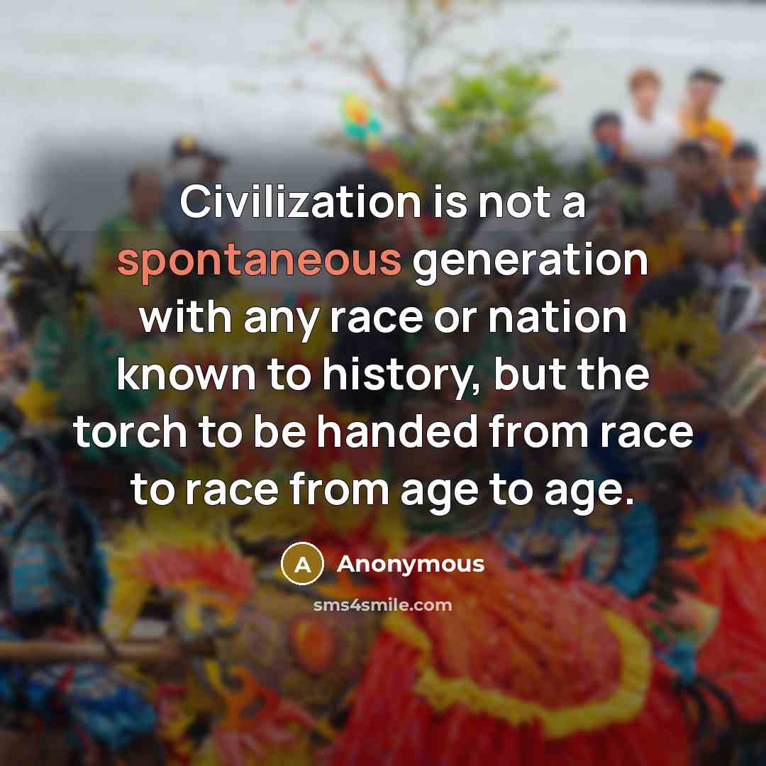 “Civilization is not a spontaneous generation with any race or nation known to history, but the torch to be handed from race to race from age to age.” quote by Anonymous