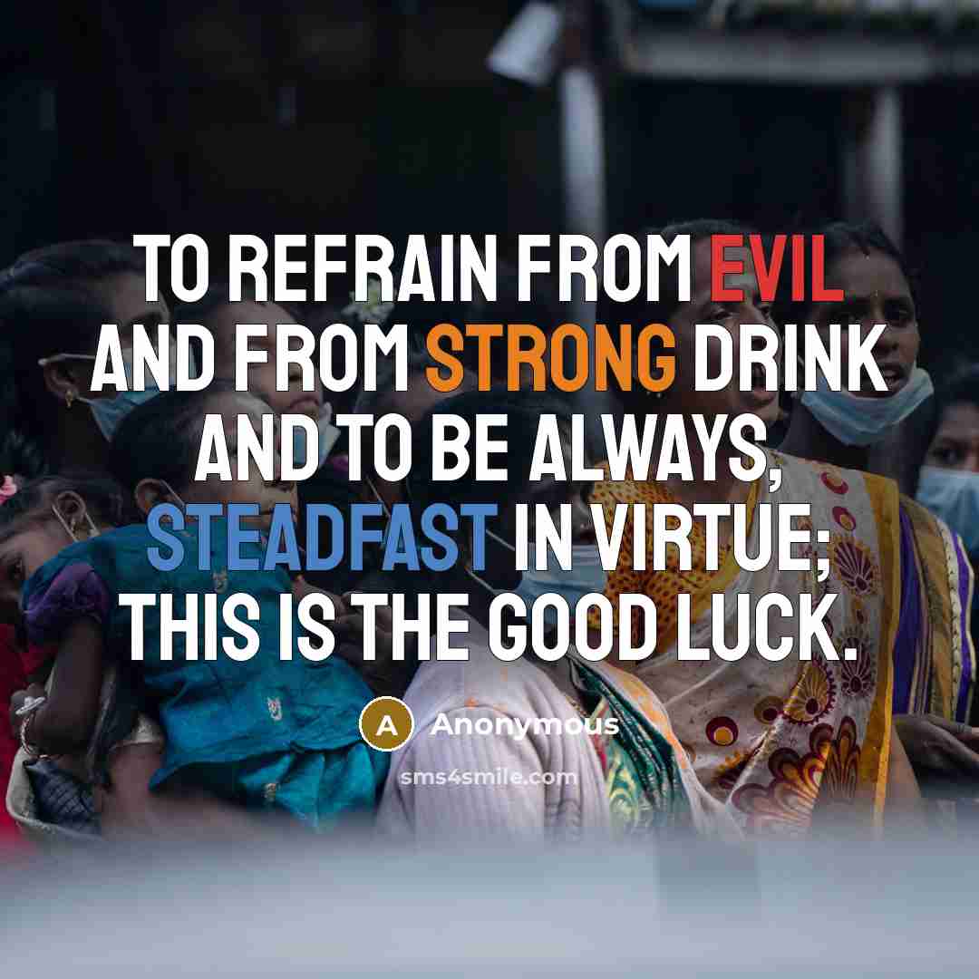 “To refrain from evil and from strong drink and to be always, steadfast in virtue; this is the good luck.” quote by Anonymous