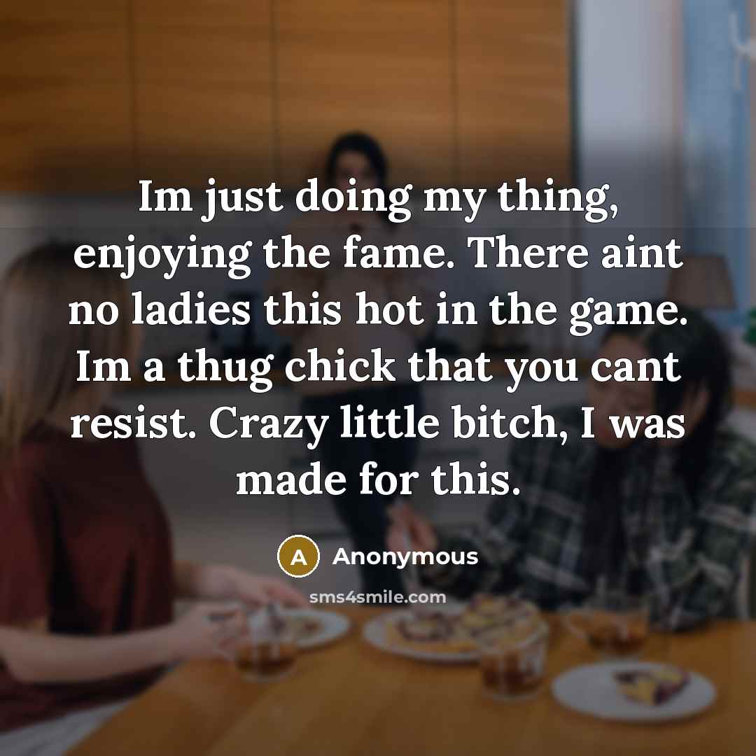 “Im just doing my thing, enjoying the fame. There aint no ladies this hot in the game. Im a thug chick that you cant resist. Crazy little bitch, I was made for this.” quote by Anonymous