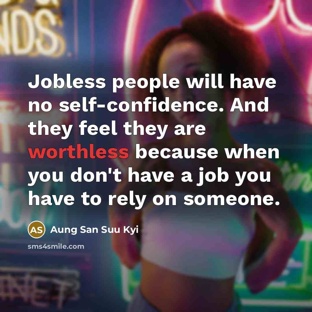 “Jobless people will have no self-confidence. And they feel they are worthless because when you don't have a job you have to rely on someone.” quote by Aung San Suu Kyi
