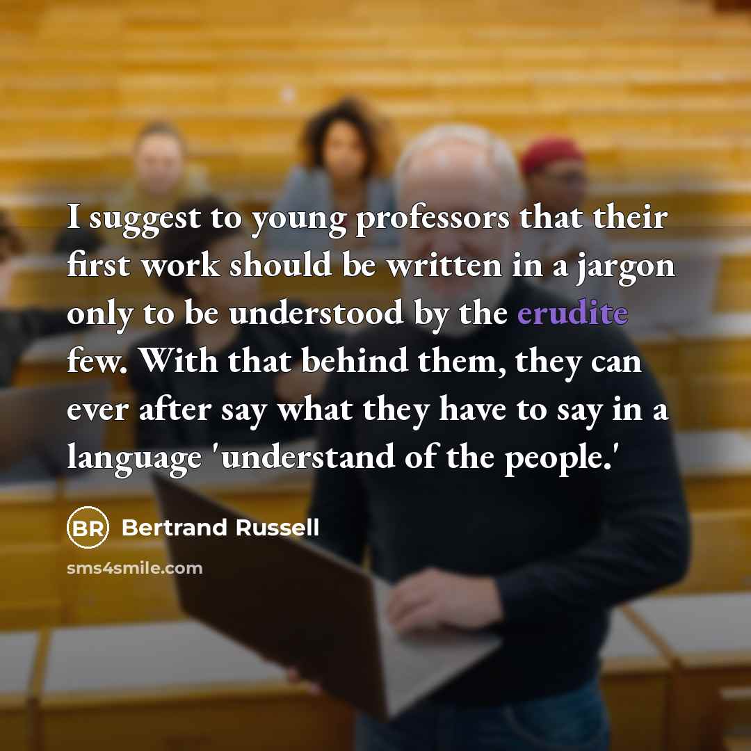 “I suggest to young professors that their first work should be written in a jargon only to be understood by the erudite few. With that behind them, they can ever after say what they have to say in a language 'understand of the people.'” quote by Bertrand Russell