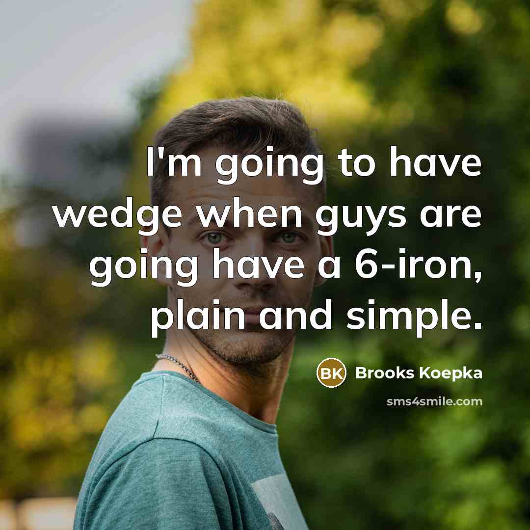“I'm going to have wedge when guys are going have a 6-iron, plain and simple.” quote by Brooks Koepka