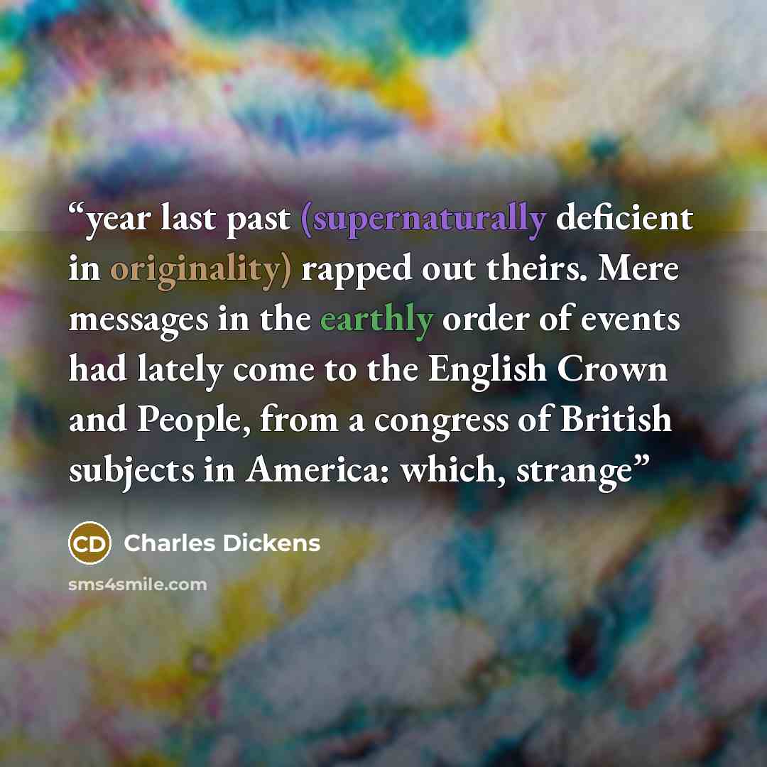 “year last past (supernaturally deficient in originality) rapped out theirs. Mere messages in the earthly order of events had lately come to the English Crown and People, from a congress of British subjects in America: which, strange” quote by Charles Dickens