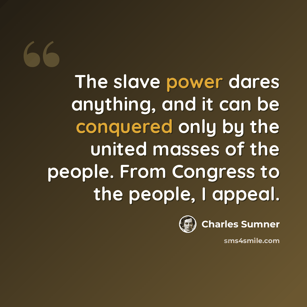 “The slave power dares anything, and it can be conquered only by the united masses of the people. From Congress to the people, I appeal.” quote by Charles Sumner