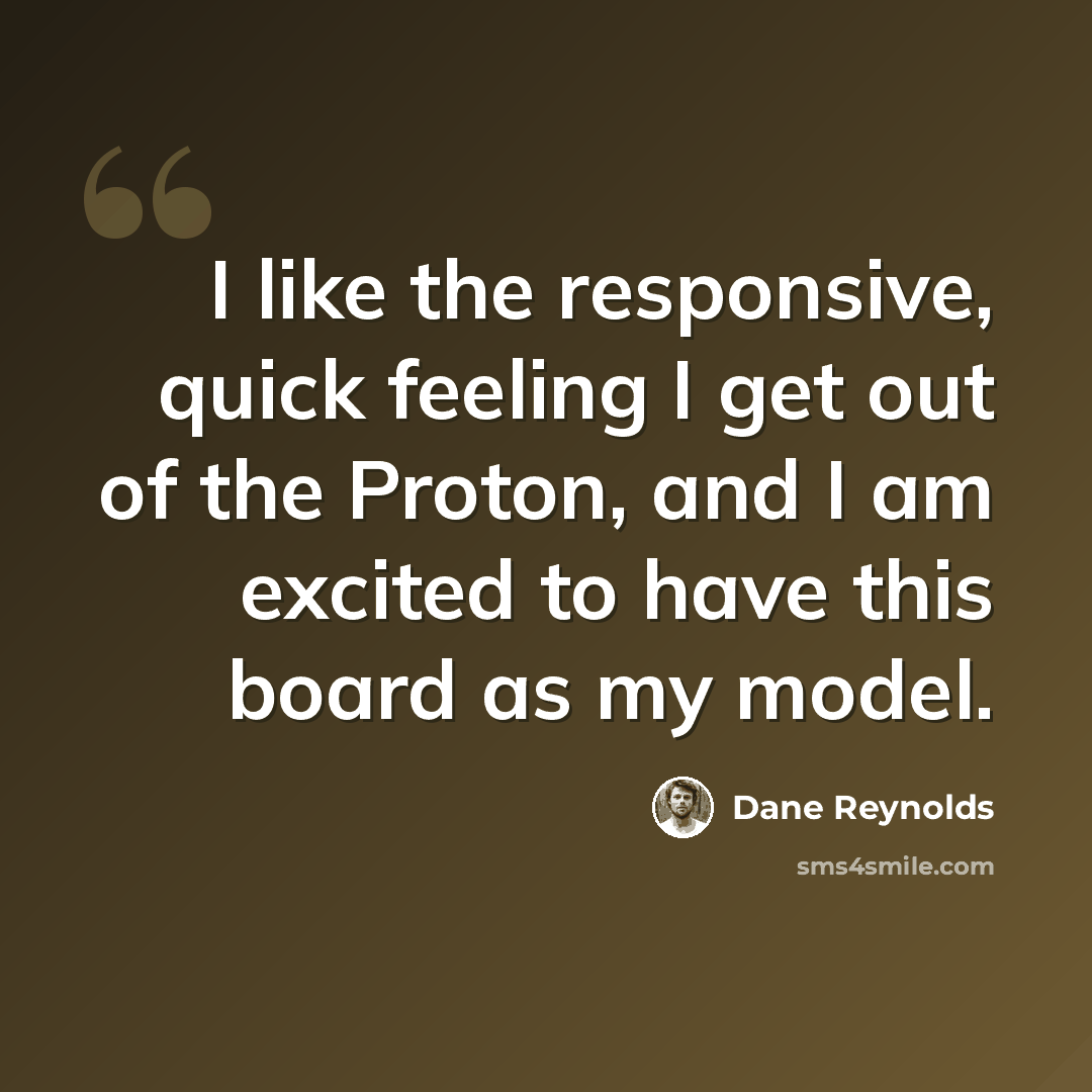 “I like the responsive, quick feeling I get out of the Proton, and I am excited to have this board as my model.” quote by Dane Reynolds