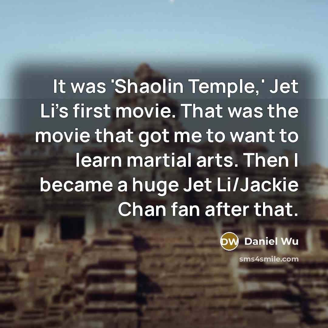 “It was 'Shaolin Temple,' Jet Li's first movie. That was the movie that got me to want to learn martial arts. Then I became a huge Jet Li/Jackie Chan fan after that.” quote by Daniel Wu