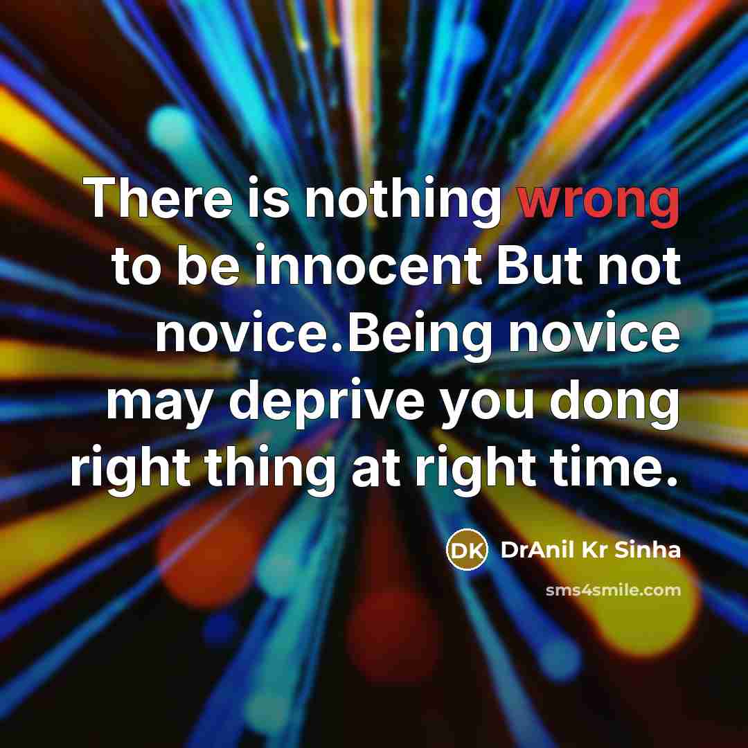 “There is nothing wrong to be innocent But not novice.Being novice may deprive you dong right thing at right time.” quote by DrAnil Kr Sinha