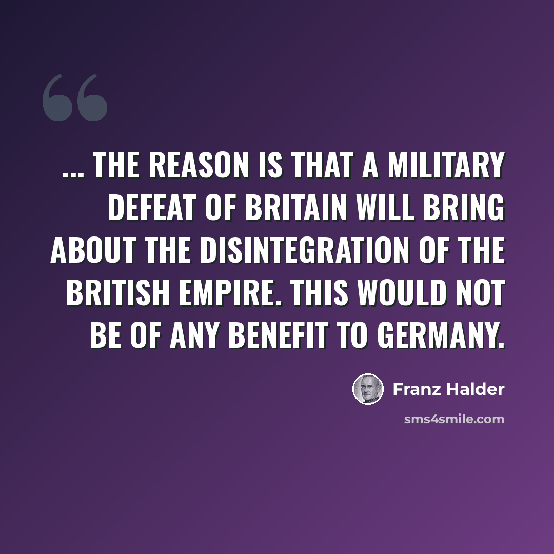 “... the reason is that a military defeat of Britain will bring about the disintegration of the British Empire. This would not be of any benefit to Germany.” quote by Franz Halder