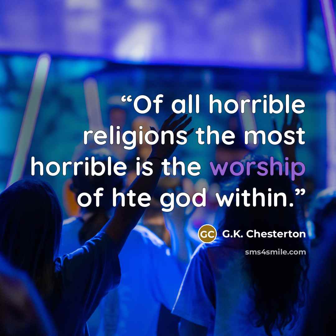 “Of all horrible religions the most horrible is the worship of hte god within.” quote by G.K. Chesterton