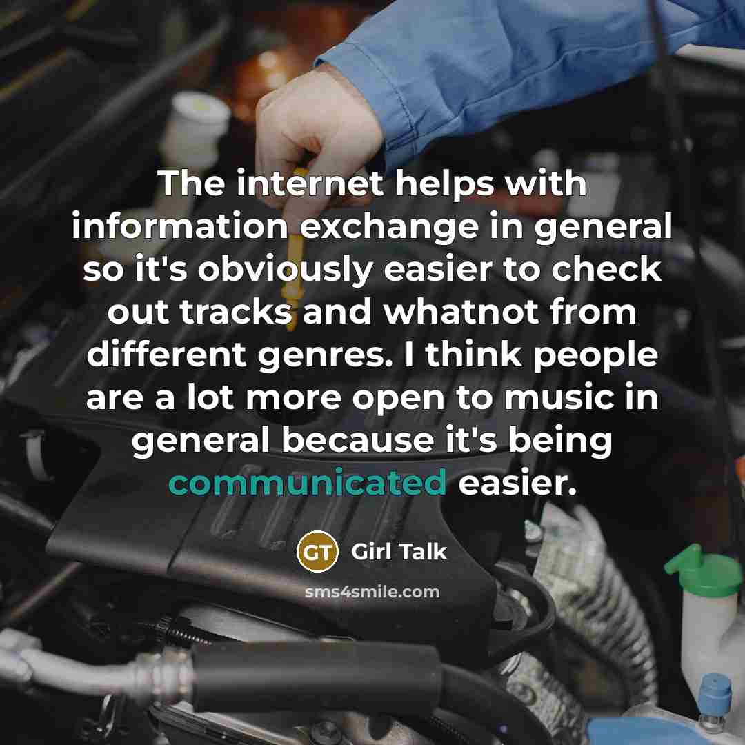 “The internet helps with information exchange in general so it's obviously easier to check out tracks and whatnot from different genres. I think people are a lot more open to music in general because it's being communicated easier.” quote by Girl Talk
