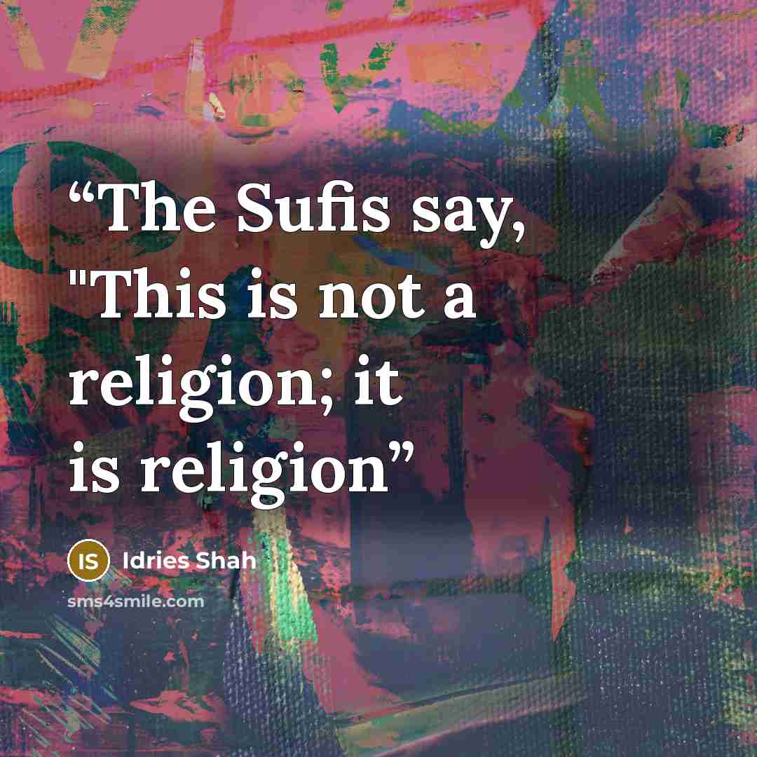 “The Sufis say, "This is not a religion; it is religion” quote by Idries Shah