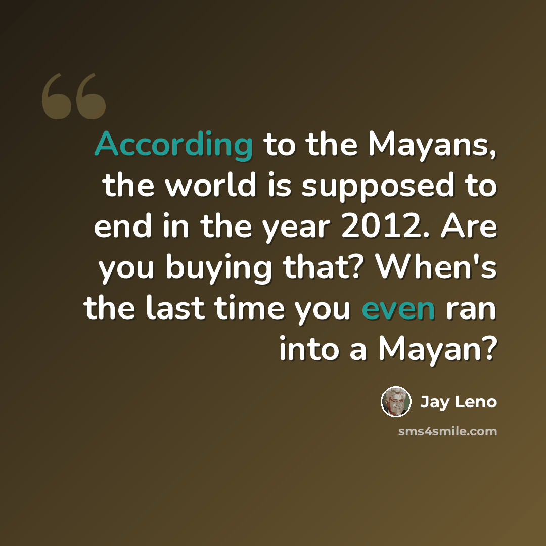 “According to the Mayans, the world is supposed to end in the year 2012. Are you buying that? When's the last time you even ran into a Mayan?” quote by Jay Leno