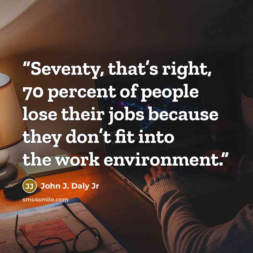 “Seventy, that’s right, 70 percent of people lose their jobs because they don’t fit into the work environment.” quote by John J. Daly Jr
