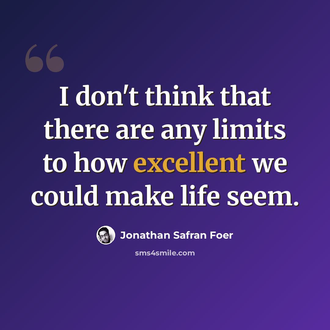 “I don't think that there are any limits to how excellent we could make life seem.” quote by Jonathan Safran Foer