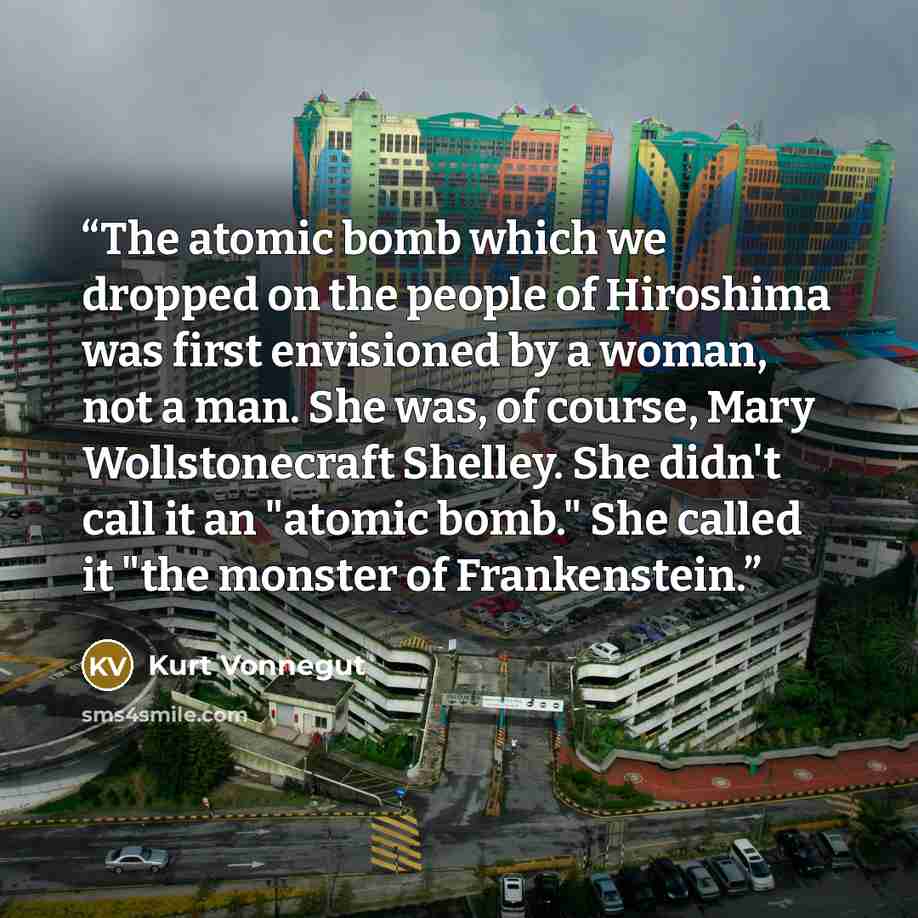 “The atomic bomb which we dropped on the people of Hiroshima was first envisioned by a woman, not a man. She was, of course, Mary Wollstonecraft Shelley. She didn't call it an "atomic bomb." She called it "the monster of Frankenstein.” quote by Kurt Vonnegut
