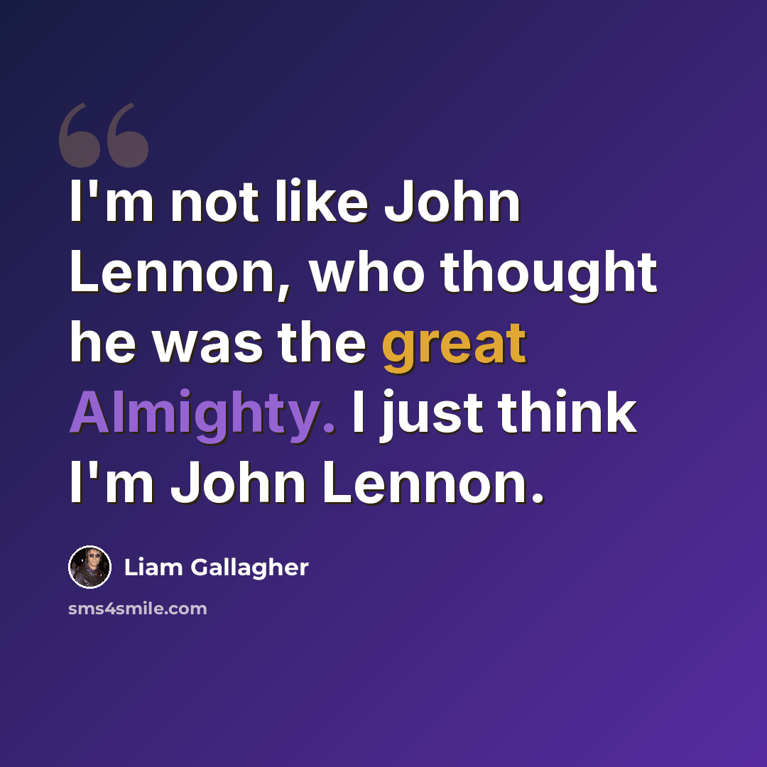 “I'm not like John Lennon, who thought he was the great Almighty. I just think I'm John Lennon.” quote by Liam Gallagher