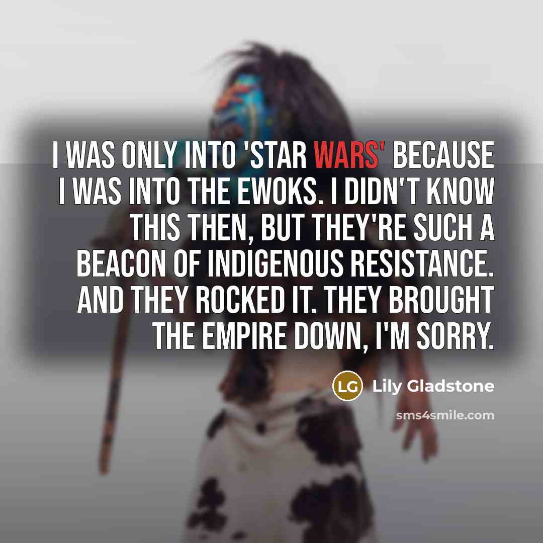 “I was only into 'Star Wars' because I was into the Ewoks. I didn't know this then, but they're such a beacon of Indigenous resistance. And they rocked it. They brought the Empire down, I'm sorry.” quote by Lily Gladstone