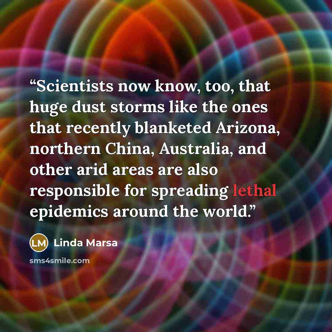 “Scientists now know, too, that huge dust storms like the ones that recently blanketed Arizona, northern China, Australia, and other arid areas are also responsible for spreading lethal epidemics around the world.” quote by Linda Marsa
