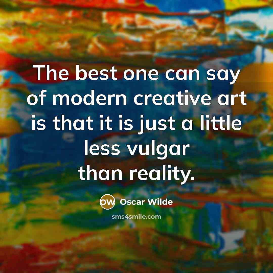 “The best one can say of modern creative art is that it is just a little less vulgar than reality.” quote by Oscar Wilde