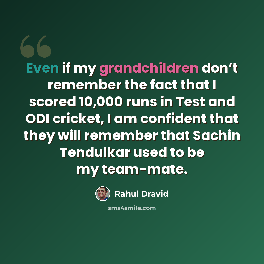 “Even if my grandchildren don’t remember the fact that I scored 10,000 runs in Test and ODI cricket, I am confident that they will remember that Sachin Tendulkar used to be my team-mate.” quote by Rahul Dravid