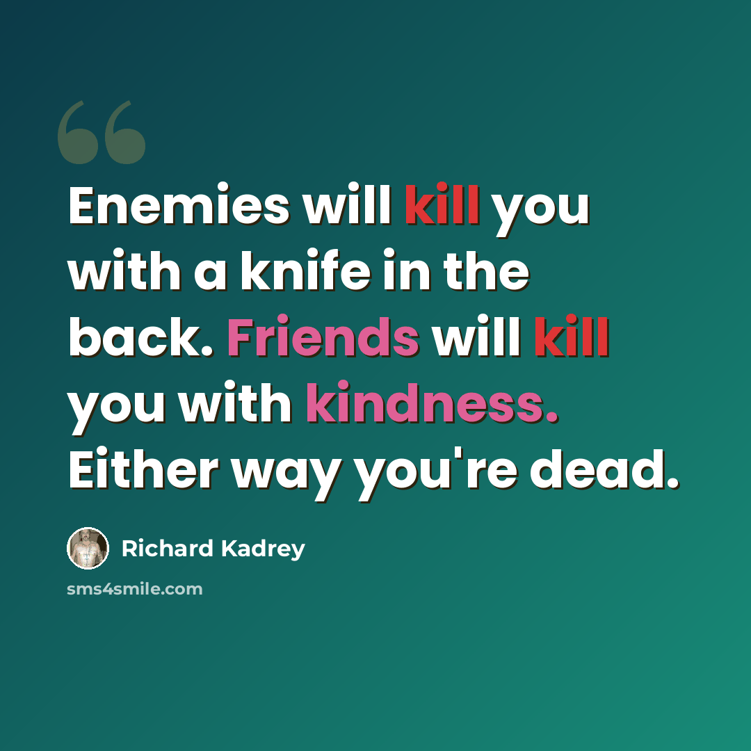 “Enemies will kill you with a knife in the back. Friends will kill you with kindness. Either way you're dead.” quote by Richard Kadrey