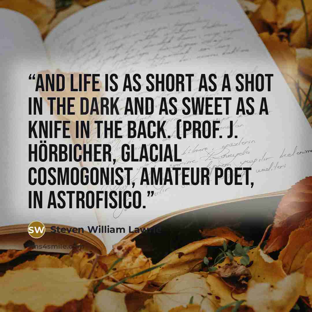 “And life is as short as a shot in the dark And as sweet as a knife in the back. (Prof. J. Hörbicher, glacial cosmogonist, amateur poet, in Astrofisico.” quote by Steven William Lawrie