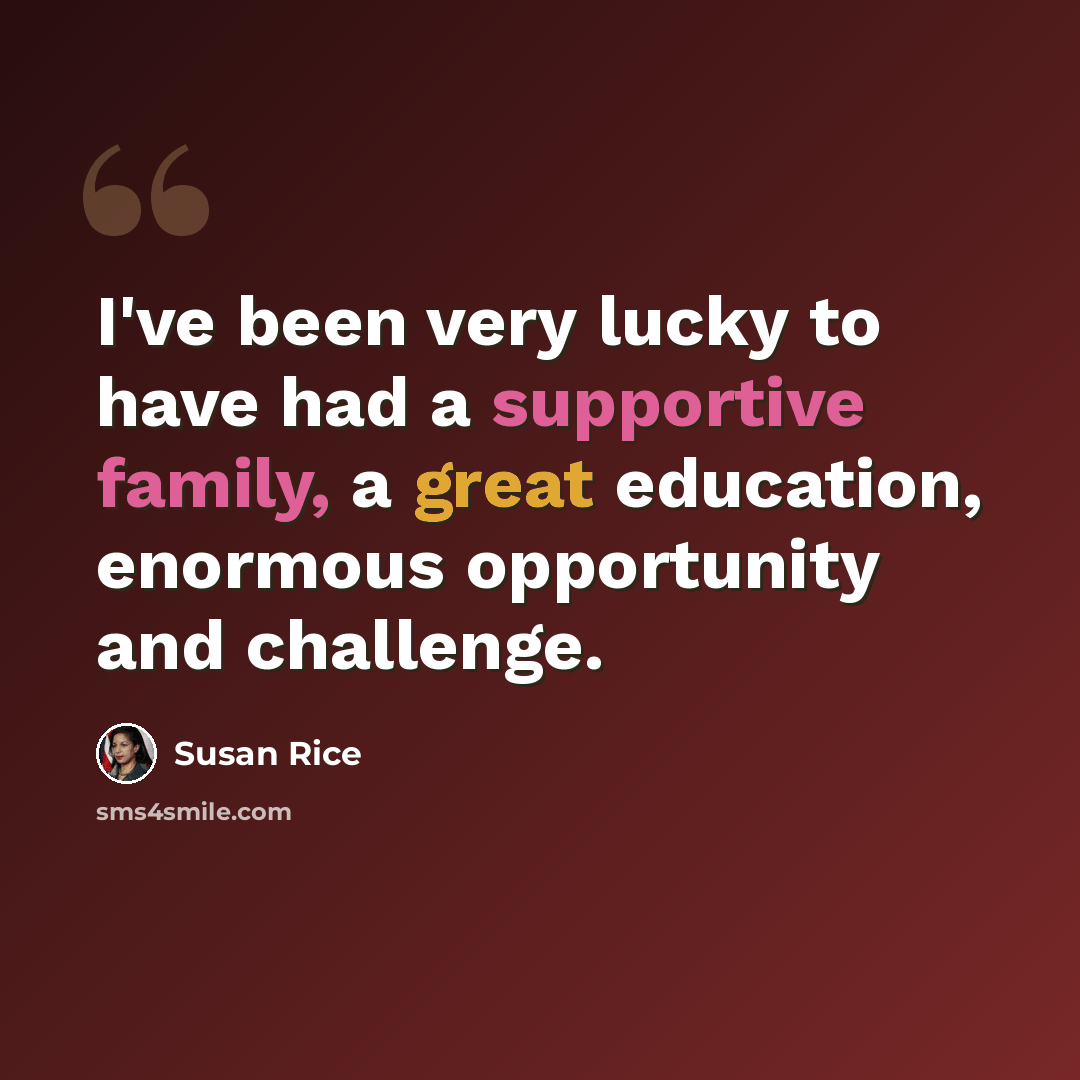 “I've been very lucky to have had a supportive family, a great education, enormous opportunity and challenge.” quote by Susan Rice