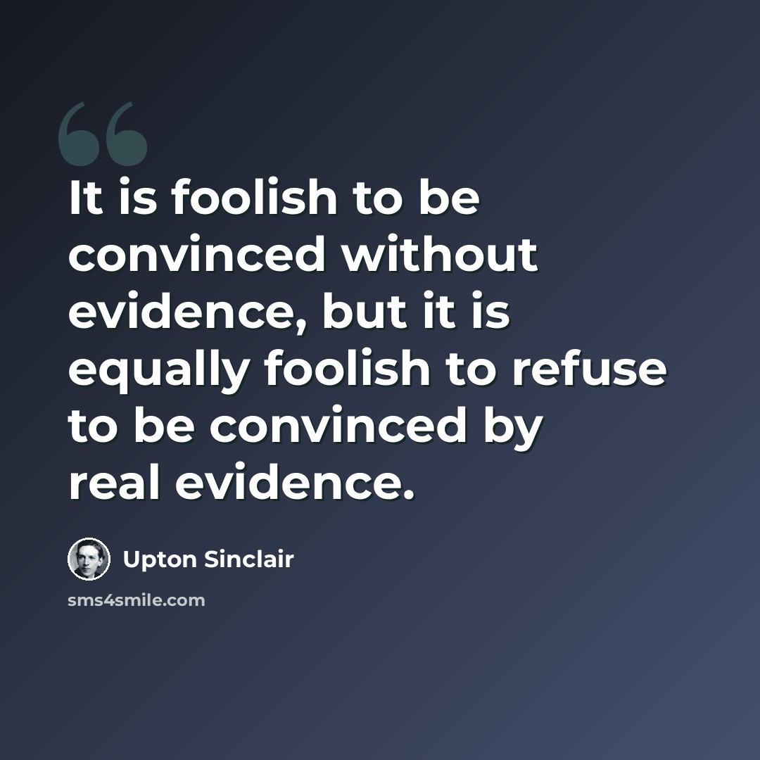 “It is foolish to be convinced without evidence, but it is equally foolish to refuse to be convinced by real evidence.” quote by Upton Sinclair