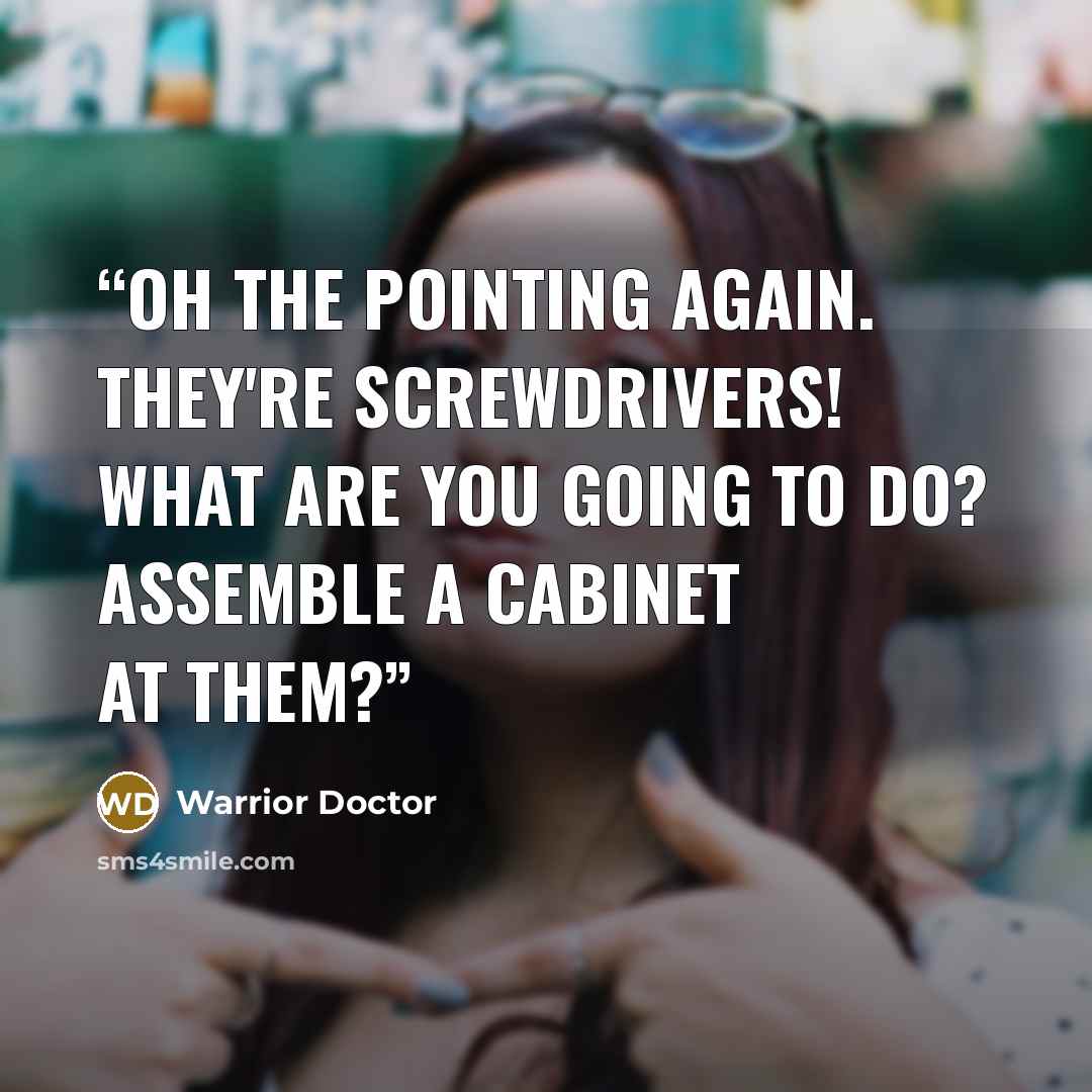 “Oh the pointing again. They're screwdrivers! What are you going to do? Assemble a cabinet at them?” quote by Warrior Doctor