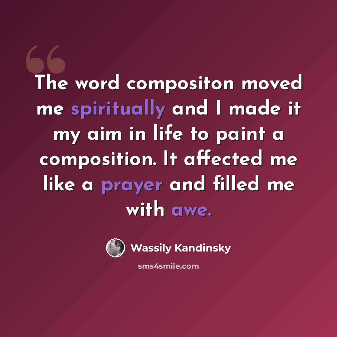 “The word compositon moved me spiritually and I made it my aim in life to paint a composition. It affected me like a prayer and filled me with awe.” quote by Wassily Kandinsky