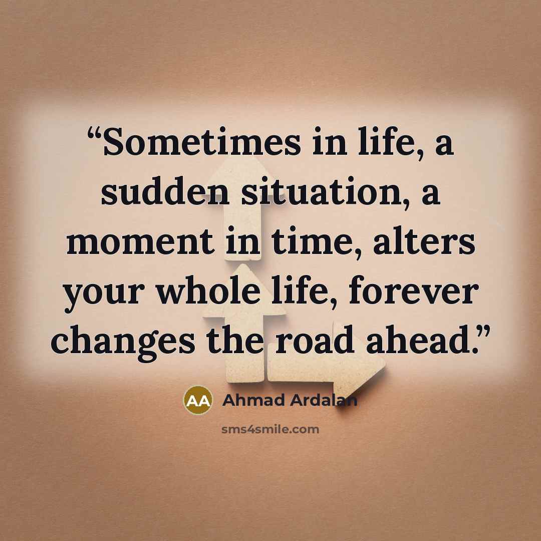 “Sometimes in life, a sudden situation, a moment in time, alters your whole life, forever changes the road ahead.” quote by Ahmad Ardalan