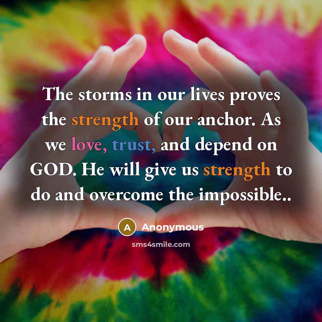 “The storms in our lives proves the strength of our anchor. As we love, trust, and depend on GOD. He will give us strength to do and overcome the impossible..” quote by Anonymous